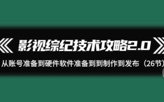 影视综纪技术攻略2.0：从账号准备到硬件软件准备到到制作到发布(26节课)
