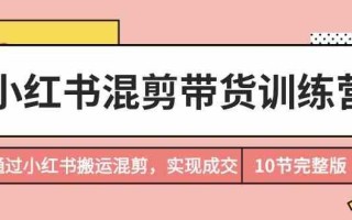 小红书混剪带货训练营，通过小红书搬运混剪实现成交(完结)