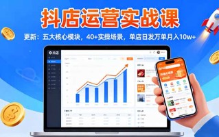 抖店运营实战课-更新：五大核心模块，40+实操场景，单店日发万单月入10w+