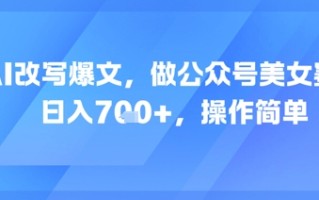 AI改写爆文，做公众号美女赛道，日入7张+，操作简单