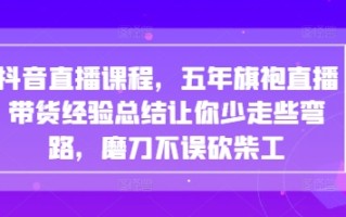 抖音直播课程，五年旗袍直播带货经验总结让你少走些弯路，磨刀不误砍柴工