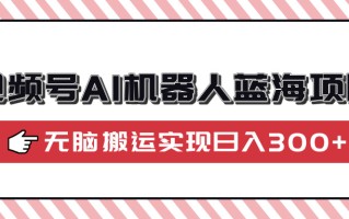 视频号AI机器人蓝海项目，操作简单适合0基础小白，无脑搬运实现日入300+