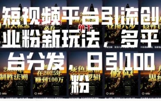短视频平台引流创业粉新玩法，多平台分发，日引100粉