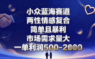 小众蓝海赛道，两性情感复合，简单且暴利，市场需求量大，一单利润5张，未来几年可持续深耕的项目