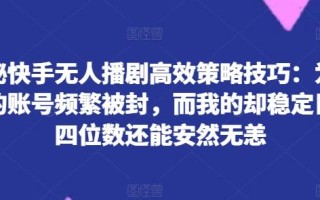 揭秘快手无人播剧高效策略技巧：为何你的账号频繁被封，而我的却稳定日入四位数还能安然无恙【揭秘】
