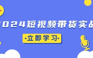 2024短视频带货实战：底层逻辑+实操技巧，橱窗引流、直播带货