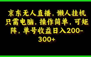 (9973期)京东无人直播，电脑挂机，操作简单，懒人专属，可矩阵操作 单号日入200-300