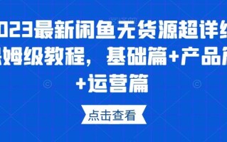 2023最新闲鱼无货源超详细保姆级教程，基础篇+产品篇+运营篇