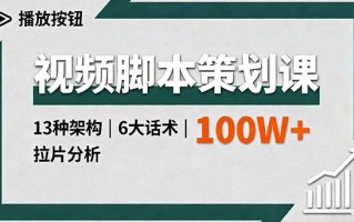 视频脚本策划课，13种架构、6大话术、拉片分析，单条播放百万+