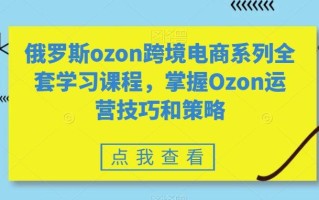 俄罗斯ozon跨境电商系列全套学习课程，掌握Ozon运营技巧和策略