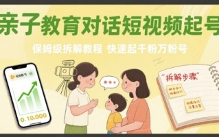 亲子教育对话短视频起号，保姆级拆解教程，快速起千粉万粉号