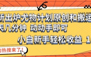 最新出炉尤物计划原创和搬运方法，简单易操作，动动手，小白新手轻松日入1000+【揭秘】