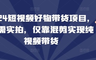 2024短视频好物带货项目，无需实拍，仅靠混剪实现纯视频带货