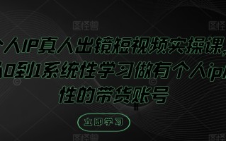 个人IP真人出镜短视频实操课，从0到1系统性学习做有个人ip属性的带货账号