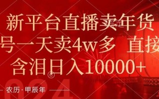年末红利来了，新平台直播卖年货，单号一天卖4w多，话术场景直接搬，含泪日入1w+【揭秘】
