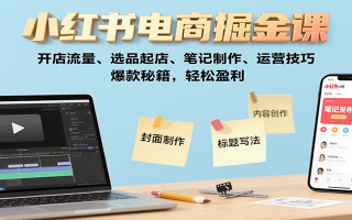 小红书电商掘金课：开店流量、选品起店、笔记制作、运营技巧，爆款秘籍，轻松盈利