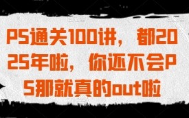 PS通关100讲，都2025年啦，你还不会PS那就真的out啦