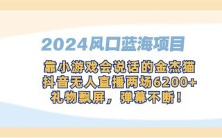 2024风口蓝海项目，靠小游戏会说话的金杰猫，抖音无人直播两场6200+，礼…