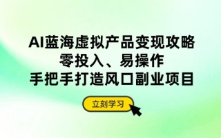 AI蓝海虚拟产品变现攻略，零投入、易操作，手把手打造风口副业项目