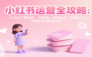 小红书运营全攻略：从平台了解到账号搭建、内容生产，做爆款库与矩阵运营