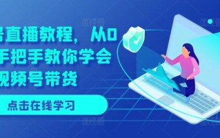 视频号直播教程，从0开始手把手教你学会视频号带货