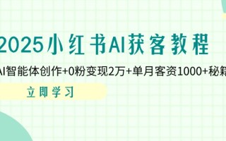 2025小红书AI获客教程：AI智能体创作+0粉变现2万+单月客资1000+秘籍
