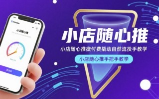 小店随心推微付费撬动自然流投手教学，小店随心推手把手教学