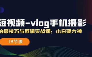 短视频-vlog手机摄影：拍摄技巧与剪辑实战课：小白变大神(18节课