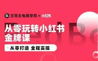 王导主·小红书电商运营实操课，​从零打造 全程实操