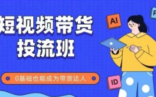 抖音快手短视频带货投流班，详细又全面的抖音快手带货实操课，零基础也能成为带货达人