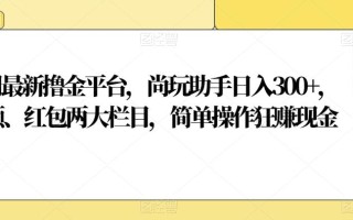 全网最新撸金平台，尚玩助手日入300+，视频、红包两大栏目，简单操作狂赚现金