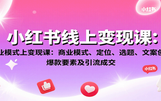 小红书线上变现课：商业模式、定位、选题、文案创作、爆款要素及引流成交