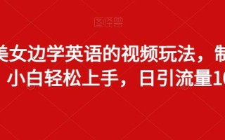 边看美女边学英语的视频玩法，制作简单，小白轻松上手，日引流量100+