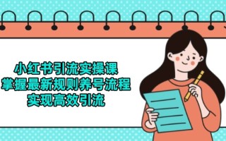 小红书引流实操课，掌握最新规则养号流程，实现高效引流