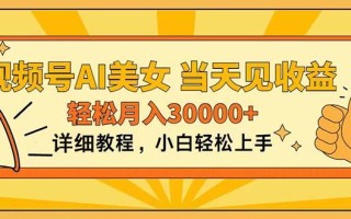 视频号AI美女，上手简单，当天见收益，轻松月入30000+