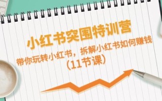 小红书突围特训营，拆解小红书如何赚钱，带你玩转小红书(11节课)