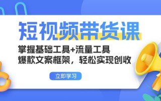 短视频带货课：掌握基础工具+流量工具，爆款文案框架，轻松实现创收