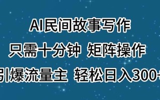 AI民间故事写作，只需十分钟，矩阵操作，引爆流量主，轻松日入300+
