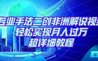 靠专业手法二创非洲解说视频玩法，轻松实现月入过万，超详细教程【揭秘】