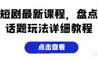 短剧最新课程，盘点话题玩法详细教程