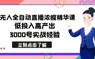 最新无人全自动直播浓缩精华课，低投入高产出，3000号实战经验