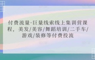 付费流量·巨量线索线上集训营课程，美发/美容/舞蹈培训/二手车/游戏/装修等付费投流