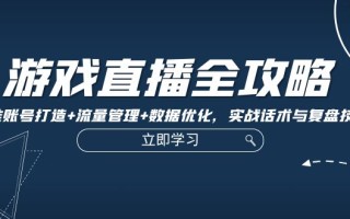 游戏直播全攻略：精准账号打造+流量管理+数据优化，实战话术与复盘技巧