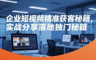 企业短视频精准获客秘籍，实战分享落地独门秘籍