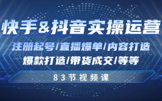 快手与抖音实操运营：注册起号/直播爆单/内容打造/爆款打造/带货成交/83节