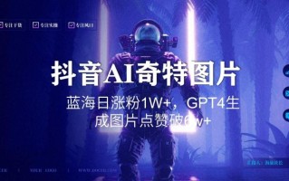 抖音用AI生成奇特图片GPT4玩法，蓝海日涨粉1W+，生成几张图片点赞破6w+【揭秘】
