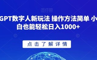 GPT数字人新玩法 操作方法简单 小白也能轻松日入1000+【揭秘】