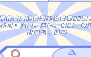 短视频直播运营型实战营第35期，全盘学习：运营、主播、视频、投放、打爆品、场景