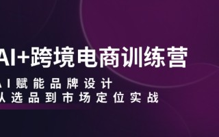 AI+跨境电商训练营：AI赋能品牌设计，从选品到市场定位实战