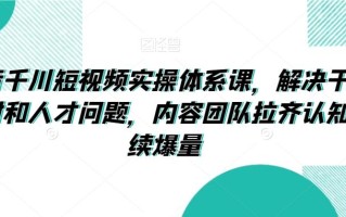 抖音千川短视频实操体系课，解决干川素材和人才问题，内容团队拉齐认知持续爆量